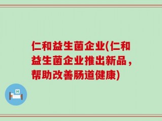 仁和益生菌企业(仁和益生菌企业推出新品，帮助改善肠道健康)