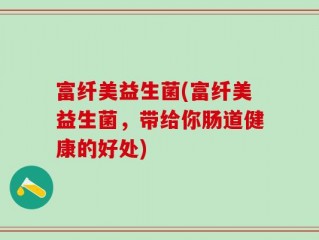 富纤美益生菌(富纤美益生菌，带给你肠道健康的好处)
