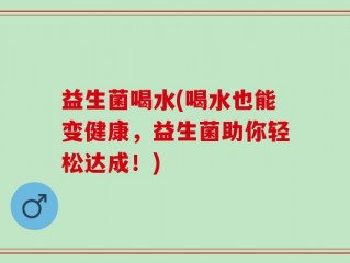 益生菌喝水(喝水也能变健康，益生菌助你轻松达成！)