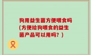 狗用益生菌方便喂食吗(方便给狗喂食的益生菌产品可以用吗？)