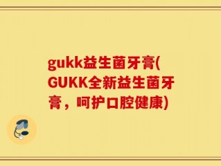 gukk益生菌牙膏(GUKK全新益生菌牙膏，呵护口腔健康)