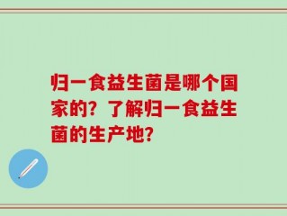 归一食益生菌是哪个国家的？了解归一食益生菌的生产地？