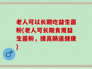 老人可以长期吃益生菌粉(老人可长期食用益生菌粉，提高肠道健康)