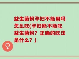 益生菌粉孕妇不能用吗怎么吃(孕妇能不能吃益生菌粉？正确的吃法是什么？)