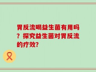 胃反流喝益生菌有用吗？探究益生菌对胃反流的疗效？