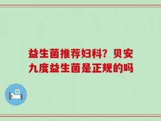 益生菌推荐妇科？贝安九度益生菌是正规的吗