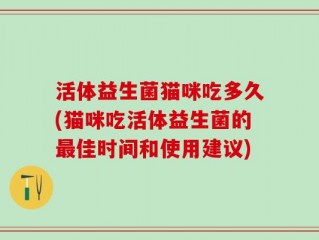 活体益生菌猫咪吃多久(猫咪吃活体益生菌的最佳时间和使用建议)