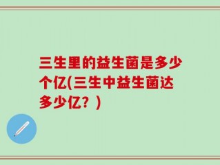 三生里的益生菌是多少个亿(三生中益生菌达多少亿？)