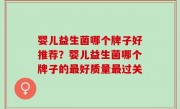 婴儿益生菌哪个牌子好推荐？婴儿益生菌哪个牌子的最好质量最过关