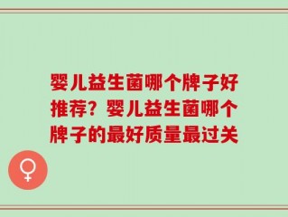 婴儿益生菌哪个牌子好推荐？婴儿益生菌哪个牌子的最好质量最过关
