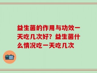 益生菌的作用与功效一天吃几次好？益生菌什么情况吃一天吃几次