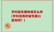 孕妇益生菌味道怎么样(孕妇适用的益生菌口感如何？)