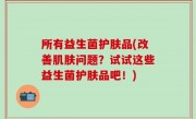 所有益生菌护肤品(改善肌肤问题？试试这些益生菌护肤品吧！)