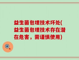 益生菌包埋技术坏处(益生菌包埋技术存在潜在危害，需谨慎使用)