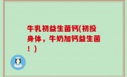 牛乳初益生菌钙(初投身体，牛奶加钙益生菌！)