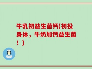 牛乳初益生菌钙(初投身体，牛奶加钙益生菌！)