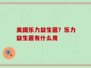 美国乐力益生菌？乐力益生菌有什么用