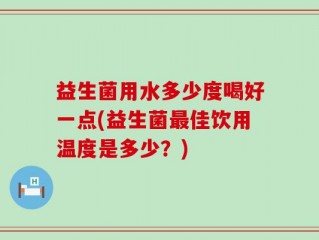 益生菌用水多少度喝好一点(益生菌最佳饮用温度是多少？)