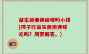 益生菌要连续喂吗小孩(孩子吃益生菌需连续吃吗？简要解答。)