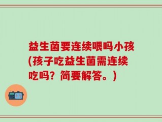 益生菌要连续喂吗小孩(孩子吃益生菌需连续吃吗？简要解答。)