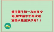 益生菌牛奶一次吃多少克(益生菌牛奶每次适宜摄入量是多少克？)