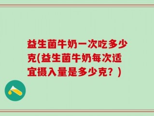 益生菌牛奶一次吃多少克(益生菌牛奶每次适宜摄入量是多少克？)