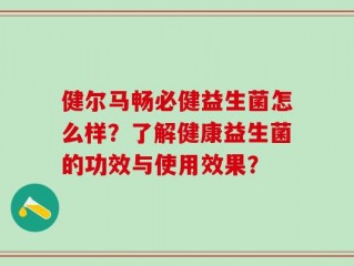 健尔马畅必健益生菌怎么样？了解健康益生菌的功效与使用效果？
