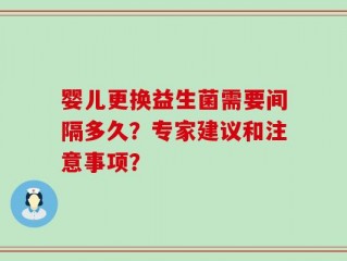 婴儿更换益生菌需要间隔多久？专家建议和注意事项？