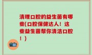 清理口腔的益生菌有哪些(口腔保健达人！这些益生菌帮你清洁口腔！)