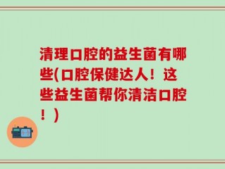 清理口腔的益生菌有哪些(口腔保健达人！这些益生菌帮你清洁口腔！)