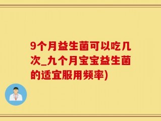 9个月益生菌可以吃几次_九个月宝宝益生菌的适宜服用频率)