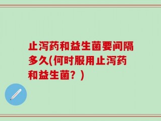 止泻药和益生菌要间隔多久(何时服用止泻药和益生菌？)