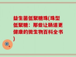 益生菌低聚糖珠(珠型低聚糖：那些让肠道更健康的微生物百科全书)
