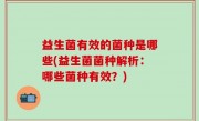 益生菌有效的菌种是哪些(益生菌菌种解析：哪些菌种有效？)