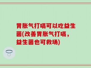 胃胀气打嗝可以吃益生菌(改善胃胀气打嗝，益生菌也可救场)