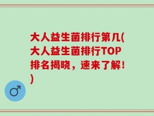 大人益生菌排行第几(大人益生菌排行TOP排名揭晓，速来了解！)