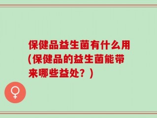 保健品益生菌有什么用(保健品的益生菌能带来哪些益处？)