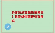 抖音热点宝益生菌牙膏？抖音益生菌牙膏有用吗