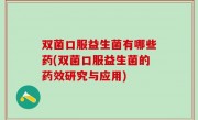 双菌口服益生菌有哪些药(双菌口服益生菌的药效研究与应用)