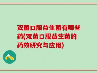 双菌口服益生菌有哪些药(双菌口服益生菌的药效研究与应用)