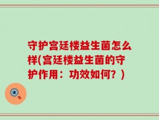 守护宫廷楼益生菌怎么样(宫廷楼益生菌的守护作用：功效如何？)
