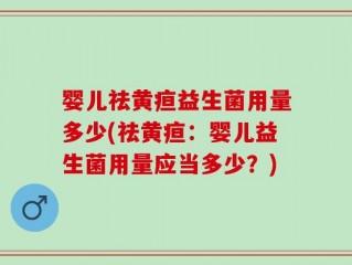婴儿祛黄疸益生菌用量多少(祛黄疸：婴儿益生菌用量应当多少？)
