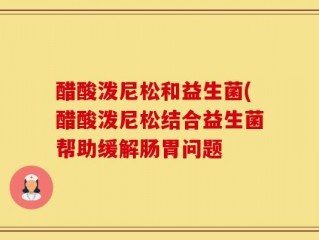 醋酸泼尼松和益生菌(醋酸泼尼松结合益生菌帮助缓解肠胃问题