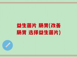 益生菌片 肠胃(改善肠胃 选择益生菌片)