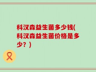 科汉森益生菌多少钱(科汉森益生菌价格是多少？)