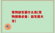 宠物益生菌什么色(宠物健康必备：益生菌大全)