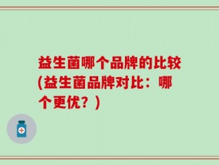 益生菌哪个品牌的比较(益生菌品牌对比：哪个更优？)