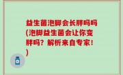 益生菌泡脚会长胖吗吗(泡脚益生菌会让你变胖吗？解析来自专家！)