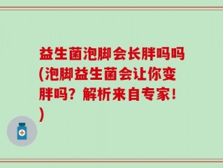 益生菌泡脚会长胖吗吗(泡脚益生菌会让你变胖吗？解析来自专家！)