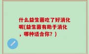 什么益生菌吃了好消化呢(益生菌有助于消化，哪种适合你？)
